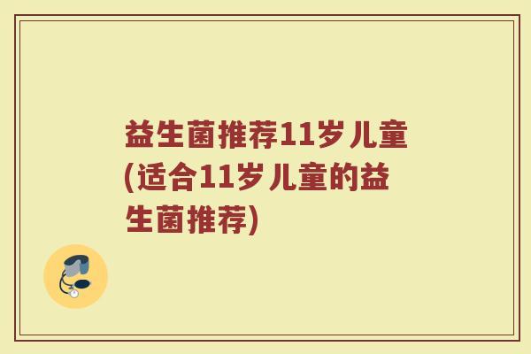 益生菌推荐11岁儿童(适合11岁儿童的益生菌推荐) 益生菌推荐11岁儿童(适合11岁儿童的益生菌推荐)