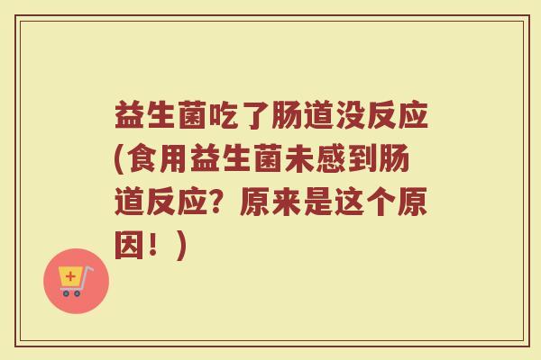 益生菌吃了肠道没反应(食用益生菌未感到肠道反应?原来是这个原因!)