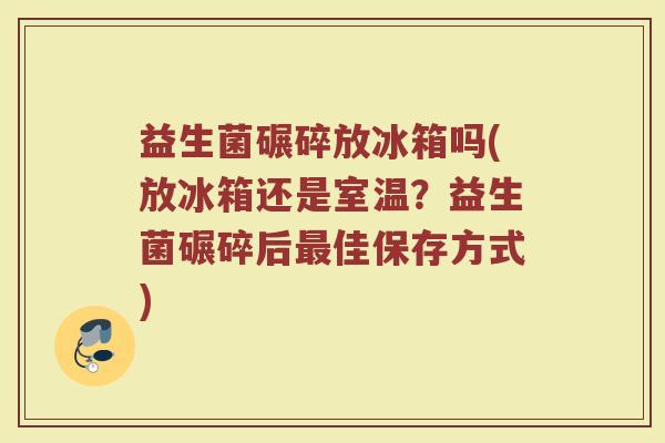 益生菌碾碎放冰箱吗(放冰箱还是室温?益生菌碾碎后最佳保存方式)
