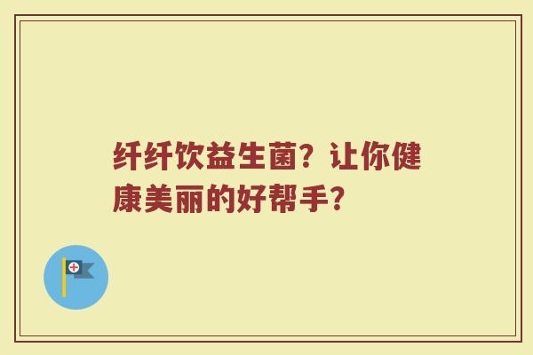 纤纤饮益生菌？让你健康美丽的好帮手？