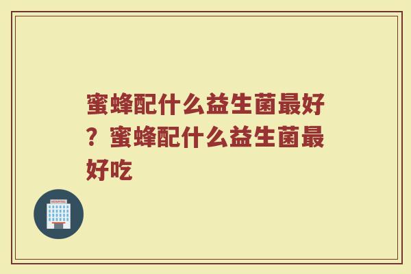 蜜蜂配什么益生菌最好?蜜蜂配什么益生菌最好吃