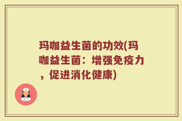 玛咖益生菌的功效(玛咖益生菌:增强免疫力,促进消化健康)