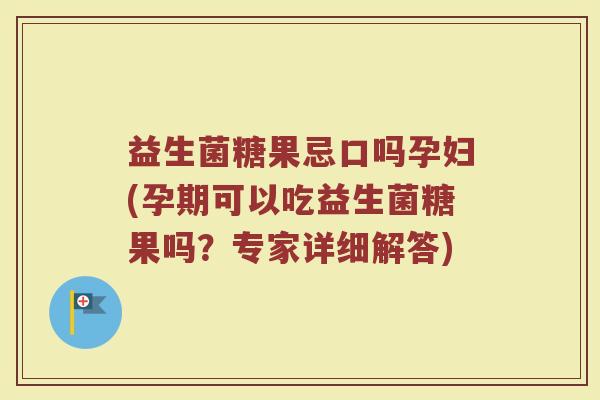 益生菌糖果忌口吗孕妇(孕期可以吃益生菌糖果吗?专家详细解答)