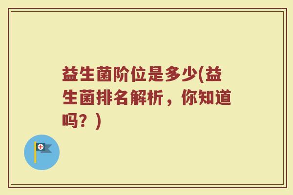 益生菌阶位是多少(益生菌排名解析,你知道吗?)