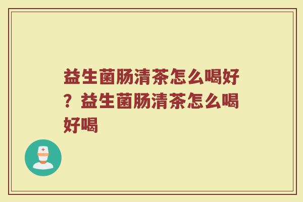 益生菌肠清茶怎么喝好?益生菌肠清茶怎么喝好喝