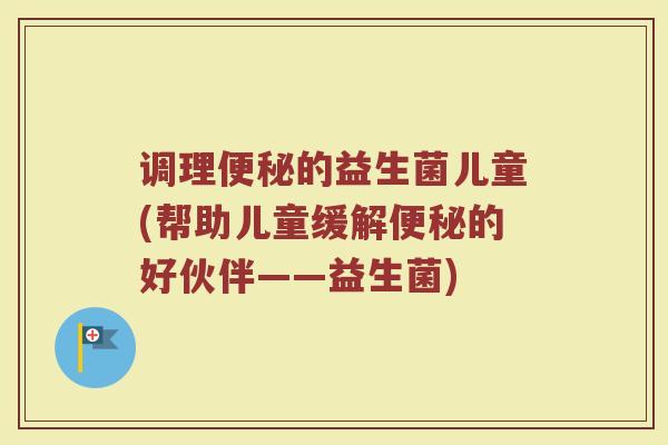 调理的益生菌儿童(帮助儿童缓解的好伙伴——益生菌) 调理的益生菌儿童(帮助儿童缓解的好伙伴——益生菌)