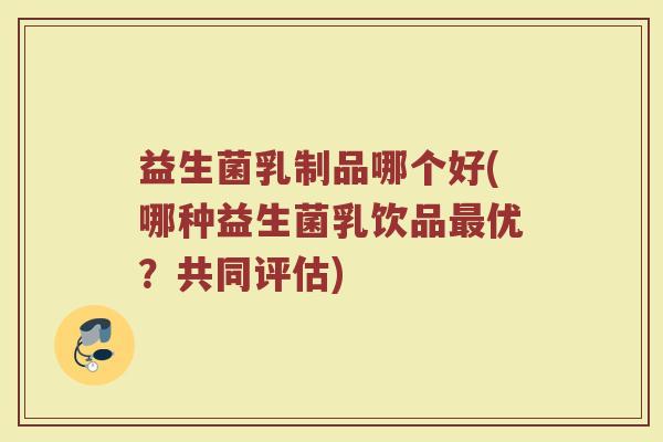 益生菌乳制品哪个好(哪种益生菌乳饮品最优?共同评估)