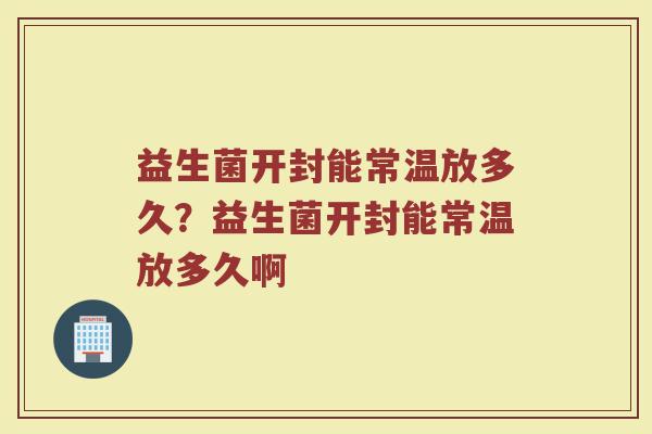 益生菌开封能常温放多久?益生菌开封能常温放多久啊