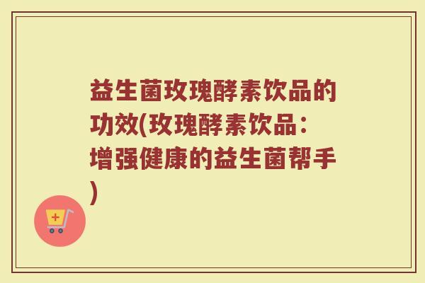 益生菌玫瑰酵素饮品的功效(玫瑰酵素饮品：增强健康的益生菌帮手)