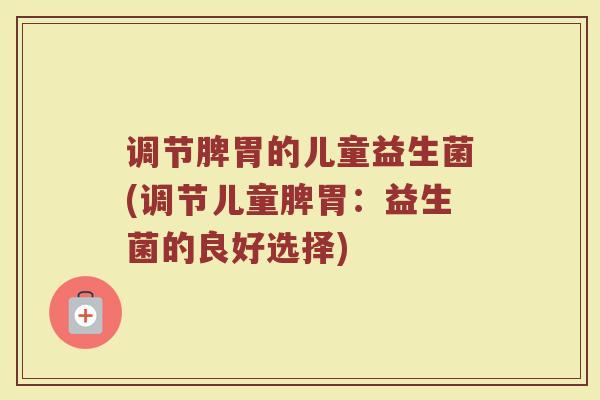 调节脾胃的儿童益生菌(调节儿童脾胃:益生菌的良好选择)