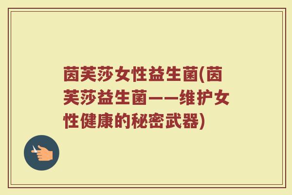 茵芙莎女性益生菌(茵芙莎益生菌——维护女性健康的秘密武器) 茵芙莎女性益生菌(茵芙莎益生菌——维护女性健康的秘密武器)