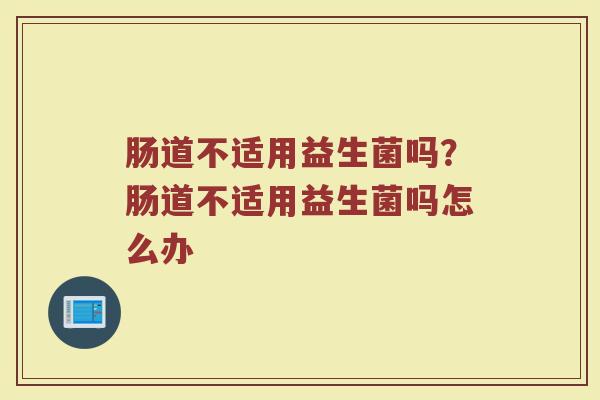 肠道不适用益生菌吗？肠道不适用益生菌吗怎么办