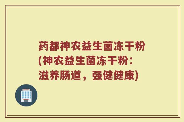 药都神农益生菌冻干粉(神农益生菌冻干粉:滋养肠道,强健健康)