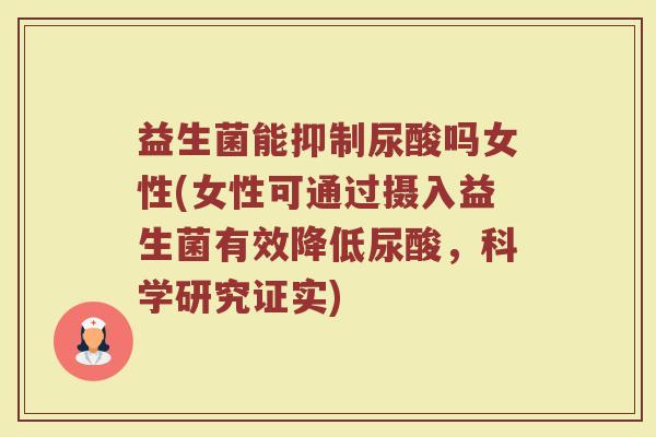 益生菌能抑制尿酸吗女性(女性可通过摄入益生菌有效降低尿酸,科学研究证实)