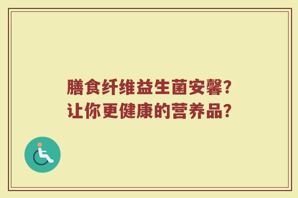 膳食纤维益生菌安馨?让你更健康的营养品?