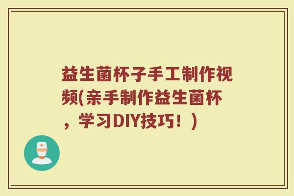 益生菌杯子手工制作视频(亲手制作益生菌杯,学习DIY技巧!)