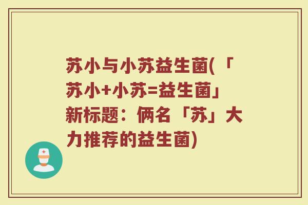 苏小与小苏益生菌(「苏小+小苏=益生菌」新标题:俩名「苏」大力推荐的益生菌) 苏小与小苏益生菌(「苏小+小苏=益生菌」新标题:俩名「苏」大力推荐的益生菌)