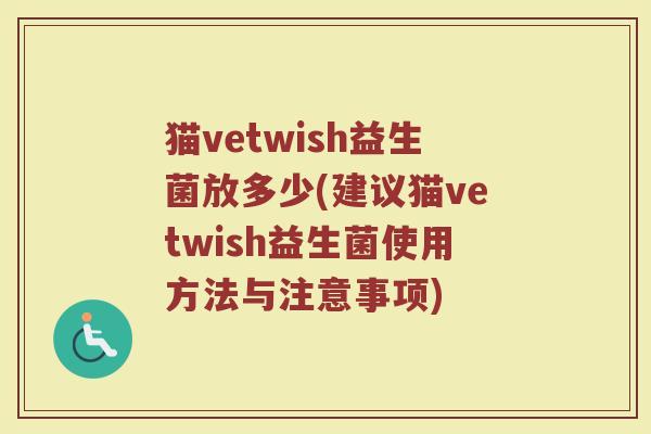 猫vetwish益生菌放多少(建议猫vetwish益生菌使用方法与注意事项) 猫vetwish益生菌放多少(建议猫vetwish益生菌使用方法与注意事项)