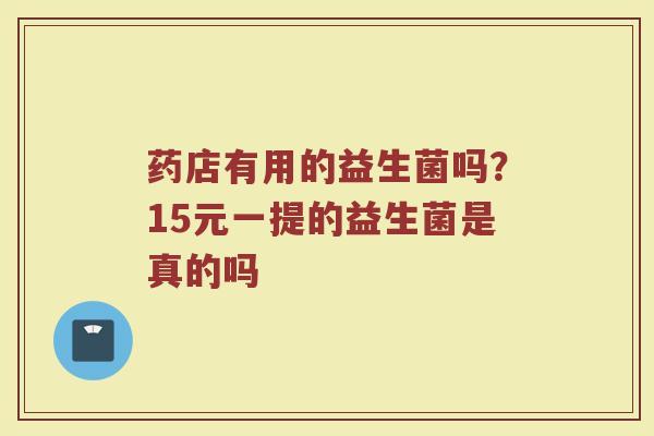 药店有用的益生菌吗?15元一提的益生菌是真的吗