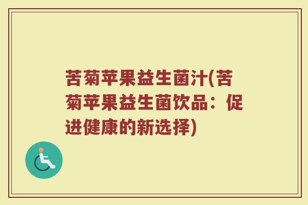苦菊苹果益生菌汁(苦菊苹果益生菌饮品:促进健康的新选择)