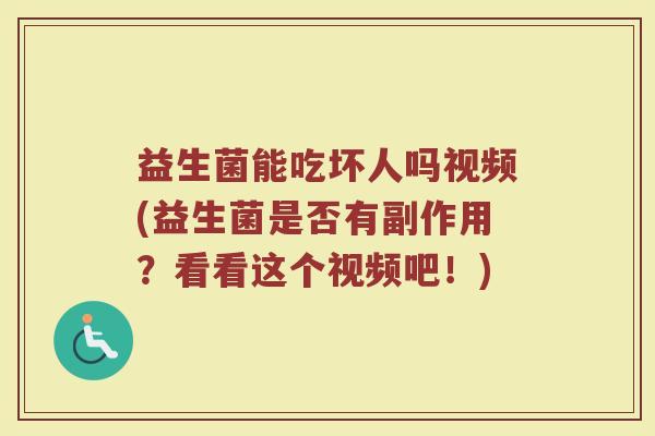益生菌能吃坏人吗视频(益生菌是否有副作用?看看这个视频吧!)
