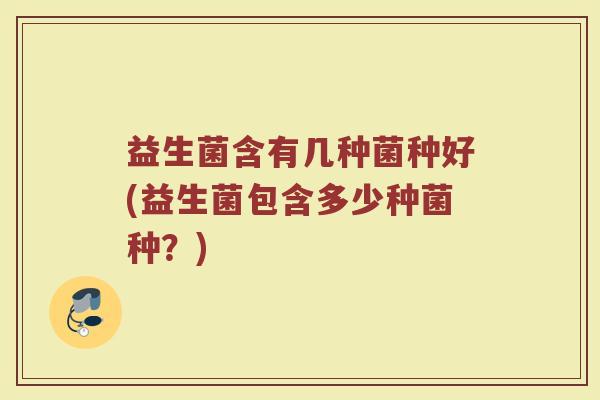 益生菌含有几种菌种好(益生菌包含多少种菌种？)
