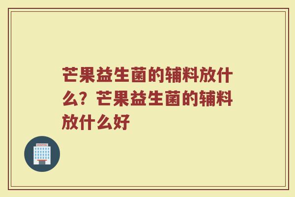 芒果益生菌的辅料放什么?芒果益生菌的辅料放什么好