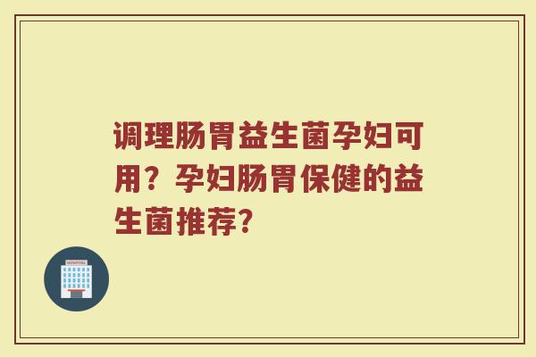 调理肠胃益生菌孕妇可用?孕妇肠胃保健的益生菌推荐?