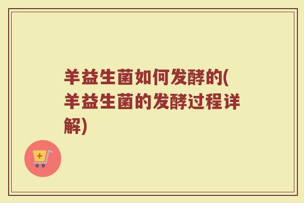 羊益生菌如何发酵的(羊益生菌的发酵过程详解)