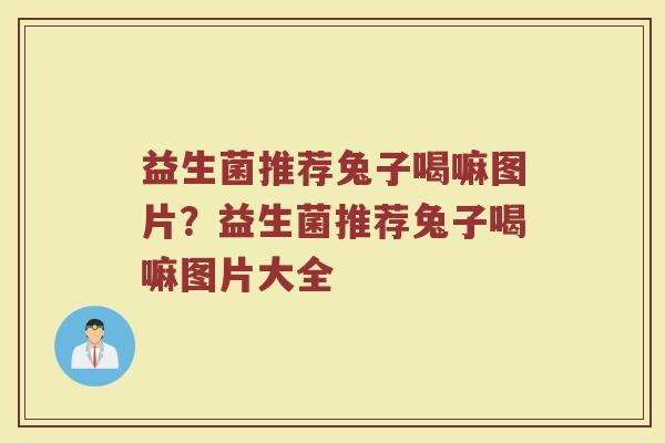 益生菌推荐兔子喝嘛图片?益生菌推荐兔子喝嘛图片大全