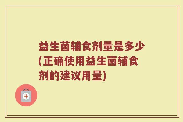 益生菌辅食剂量是多少(正确使用益生菌辅食剂的建议用量)