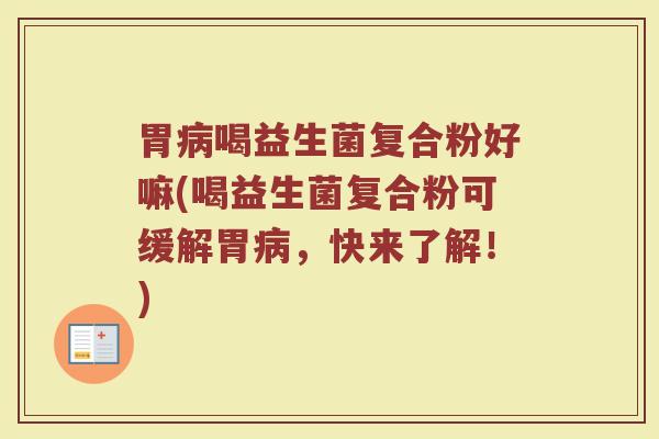 胃病喝益生菌复合粉好嘛(喝益生菌复合粉可缓解胃病，快来了解！)
