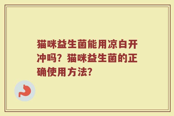 猫咪益生菌能用凉白开冲吗?猫咪益生菌的正确使用方法? 猫咪益生菌能用凉白开冲吗?猫咪益生菌的正确使用方法?