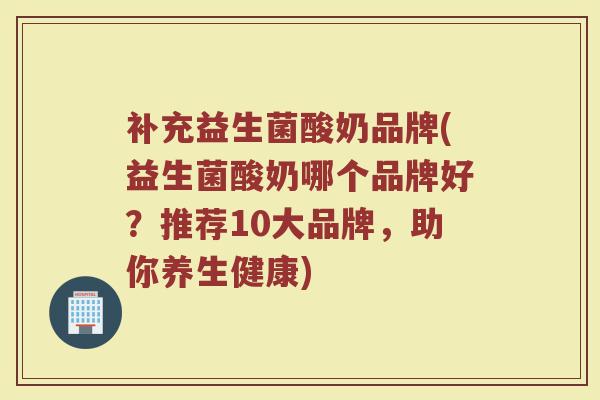 补充益生菌酸奶品牌(益生菌酸奶哪个品牌好?推荐10大品牌,助你养生健康)