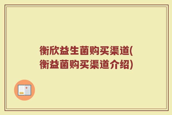 衡欣益生菌购买渠道(衡益菌购买渠道介绍) 衡欣益生菌购买渠道(衡益菌购买渠道介绍)