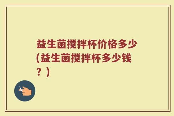 益生菌搅拌杯价格多少(益生菌搅拌杯多少钱?)