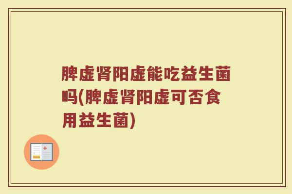 脾虚肾阳虚能吃益生菌吗(脾虚肾阳虚可否食用益生菌)