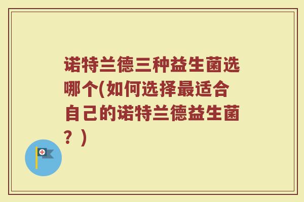 诺特兰德三种益生菌选哪个(如何选择最适合自己的诺特兰德益生菌?)