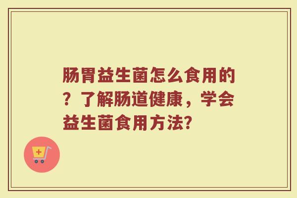 肠胃益生菌怎么食用的？了解肠道健康，学会益生菌食用方法？