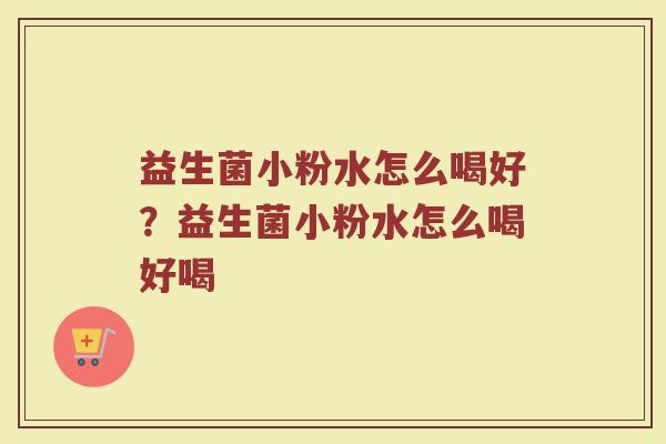 益生菌小粉水怎么喝好?益生菌小粉水怎么喝好喝