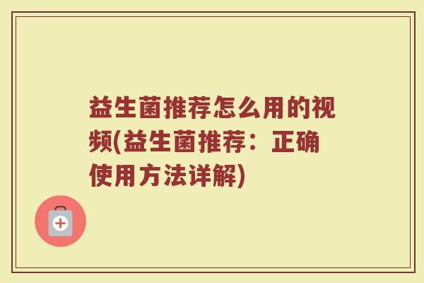 益生菌推荐怎么用的视频(益生菌推荐:正确使用方法详解)