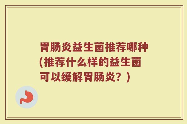 胃肠炎益生菌推荐哪种(推荐什么样的益生菌可以缓解胃肠炎？)