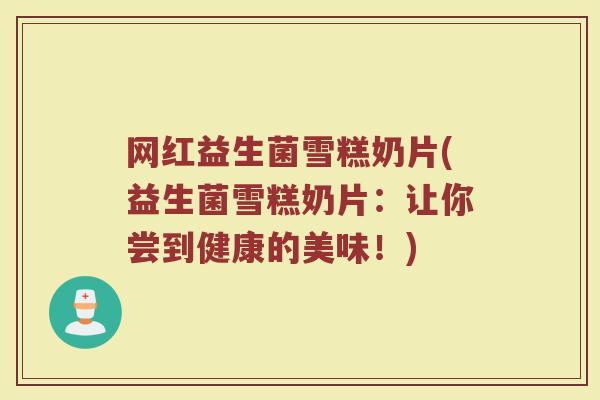 网红益生菌雪糕奶片(益生菌雪糕奶片:让你尝到健康的美味!)