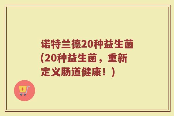 诺特兰德20种益生菌(20种益生菌,重新定义肠道健康!)