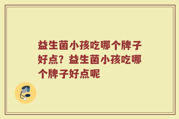 益生菌小孩吃哪个牌子好点?益生菌小孩吃哪个牌子好点呢 益生菌小孩吃哪个牌子好点?益生菌小孩吃哪个牌子好点呢