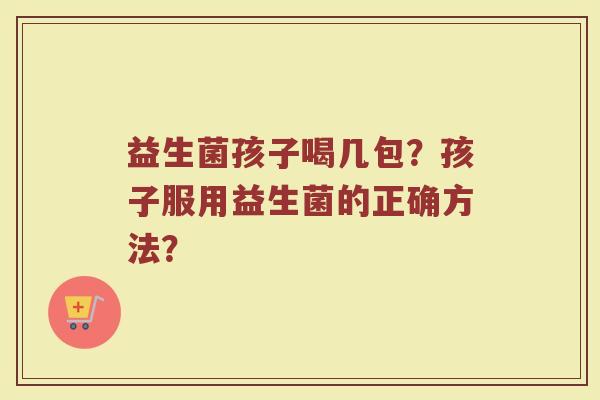 益生菌孩子喝几包?孩子服用益生菌的正确方法?