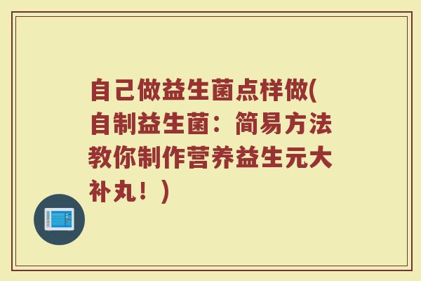 自己做益生菌点样做(自制益生菌:简易方法教你制作营养益生元大补丸!) 自己做益生菌点样做(自制益生菌:简易方法教你制作营养益生元大补丸!)