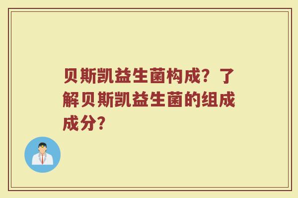 贝斯凯益生菌构成?了解贝斯凯益生菌的组成成分?