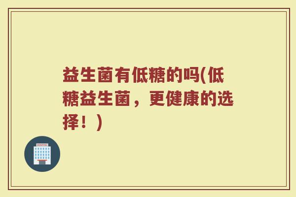益生菌有低糖的吗(低糖益生菌，更健康的选择！)