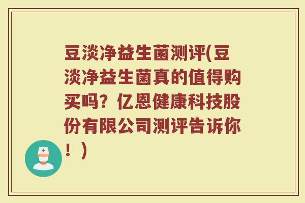 豆淡净益生菌测评(豆淡净益生菌真的值得购买吗?亿恩健康科技股份有限公司测评告诉你!)